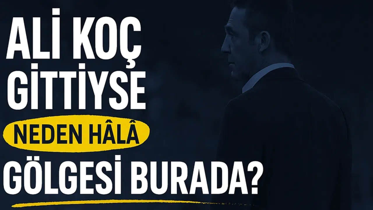 Ali Koç Gittiyse Neden Hâlâ Gölgesi Burada?
