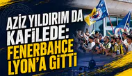 Aziz Yıldırım da kafilede: Fenerbahçe Lyon’a gitti
