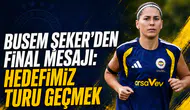Busem Şeker’den final mesajı: Hedefimiz turu geçmek