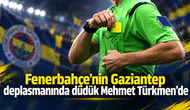 Fenerbahçe’nin Gaziantep deplasmanında düdük Mehmet Türkmen’de