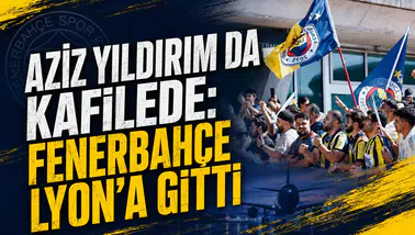 Aziz Yıldırım da kafilede: Fenerbahçe Lyon’a gitti