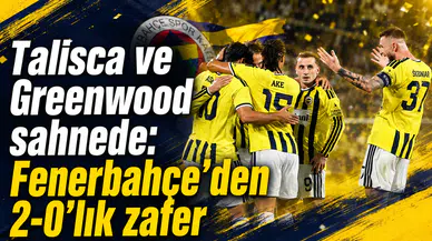 Talisca ve Greenwood sahnede: Fenerbahçe’den 2-0’lık zafer