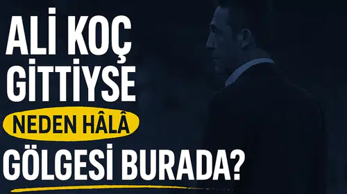 Ali Koç Gittiyse Neden Hâlâ Gölgesi Burada?