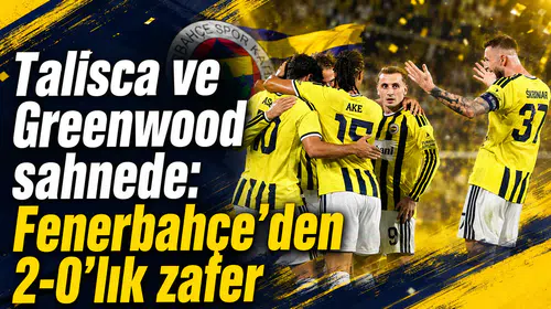 Talisca ve Greenwood sahnede: Fenerbahçe’den 2-0’lık zafer