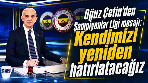 Oğuz Çetin’den Şampiyonlar Ligi mesajı: Kendimizi yeniden hatırlatacağız