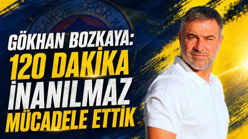 Gökhan Bozkaya: 120 dakika inanılmaz mücadele ettik