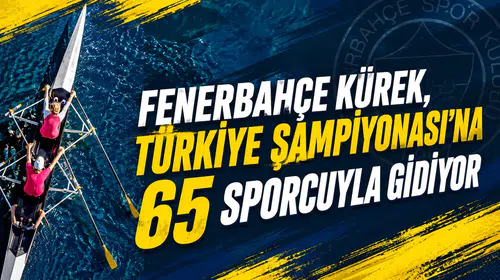 Fenerbahçe Kürek, Türkiye Şampiyonası’na 65 sporcuyla gidiyor