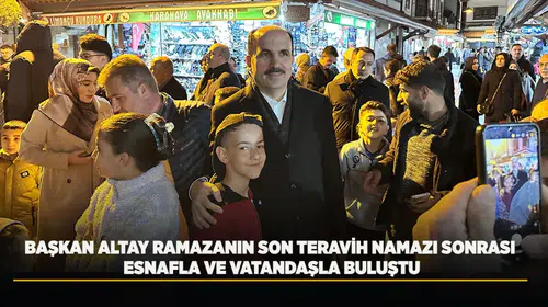 BAŞKAN ALTAY RAMAZANIN SON TERAVİH NAMAZI SONRASI ESNAFLA VE VATANDAŞLA BULUŞTU