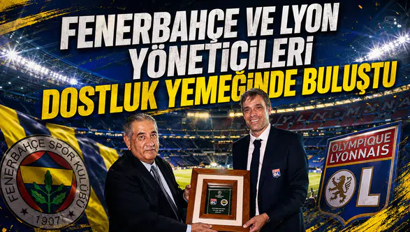 Fenerbahçe ve Lyon yöneticileri dostluk yemeğinde buluştu
